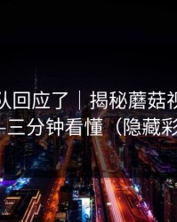 创作团队回应了｜揭秘蘑菇视频热榜——三分钟看懂（隐藏彩蛋）