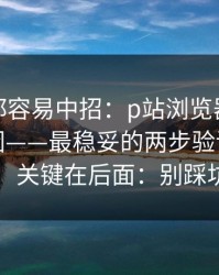 老用户都容易中招：p站浏览器原来是这个原因——最稳妥的两步验证，别急，关键在后面：别踩坑