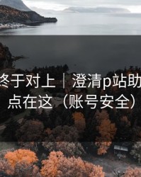 时间线终于对上｜澄清p站助手-关键点在这（账号安全）