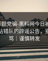别再被标题党骗-黑料网今日被误会了，最容易站错队的辟谣公告，别再跟着骂｜谨慎转发