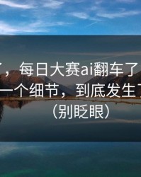 别再装了，每日大赛ai翻车了：最容易忽略的一个细节，到底发生了什么？（别眨眼）