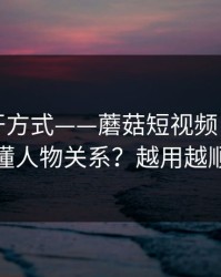 正确打开方式——蘑菇短视频：如何看懂人物关系？越用越顺