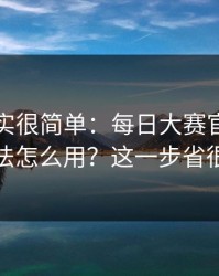 真相其实很简单：每日大赛官网的专题玩法怎么用？这一步省很多事