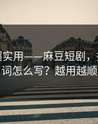 冷门但超实用——麻豆短剧，搜索关键词怎么写？越用越顺