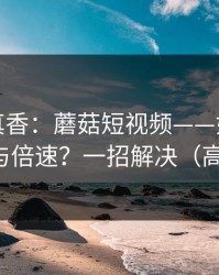 小众但真香：蘑菇短视频——如何调节清晰度与倍速？一招解决（高能预警）