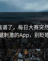这波太离谱了，每日大赛突然停更？：最刺激的App，别眨眼