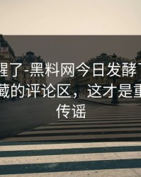 看完我醒了-黑料网今日发酵了——最值得收藏的评论区，这才是重点｜别传谣