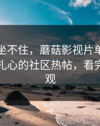 老粉都坐不住，蘑菇影视片单推荐变了，最扎心的社区热帖，看完你会改观