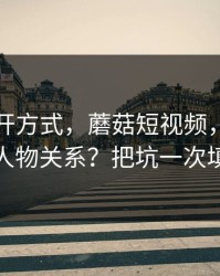 正确打开方式，蘑菇短视频，如何看懂人物关系？把坑一次填平