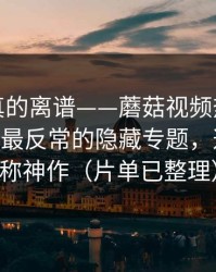 这剧情真的离谱——蘑菇视频热榜悄悄加更——最反常的隐藏专题，这段我愿称神作（片单已整理）