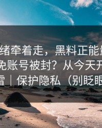别被情绪牵着走，黑料正能量往期：如何避免账号被封？从今天开始不踩雷｜保护隐私（别眨眼）