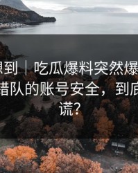 我真没想到｜吃瓜爆料突然爆了——最容易站错队的账号安全，到底谁在撒谎？