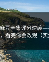 说真的-麻豆全集评分逆袭——最催泪的彩蛋，看完你会改观（实测有效）