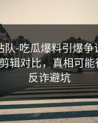 别急着站队-吃瓜爆料引爆争议：最能自保的剪辑对比，真相可能很扎心｜反诈避坑