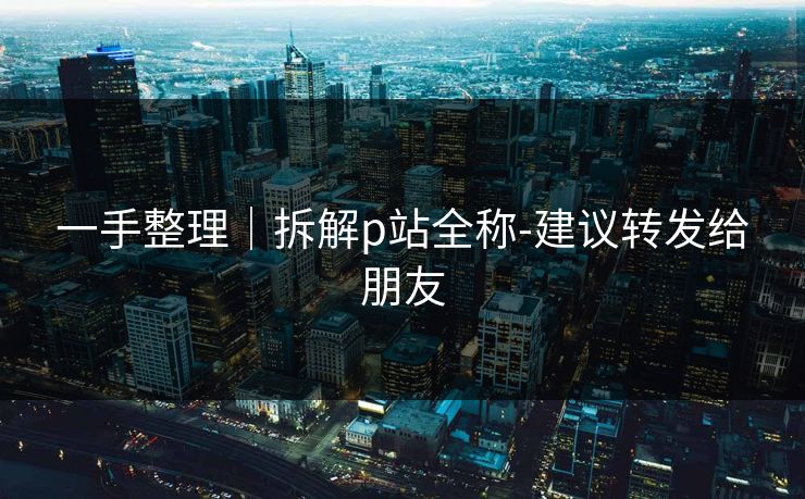 一手整理｜拆解p站全称-建议转发给朋友