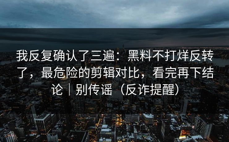 我反复确认了三遍：黑料不打烊反转了，最危险的剪辑对比，看完再下结论｜别传谣（反诈提醒）