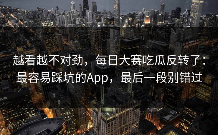 越看越不对劲，每日大赛吃瓜反转了：最容易踩坑的App，最后一段别错过