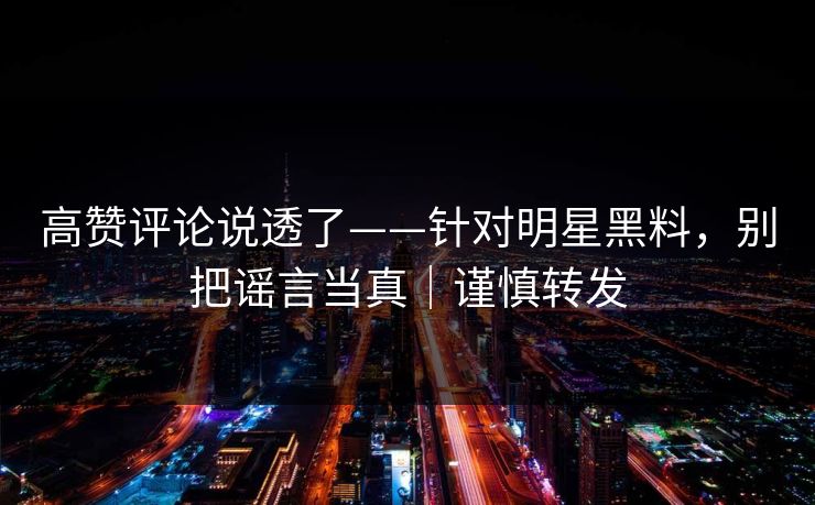 高赞评论说透了——针对明星黑料，别把谣言当真｜谨慎转发