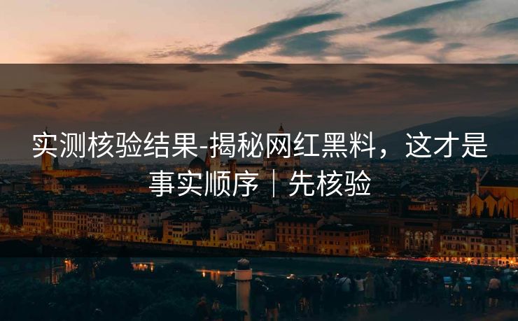 实测核验结果-揭秘网红黑料，这才是事实顺序｜先核验