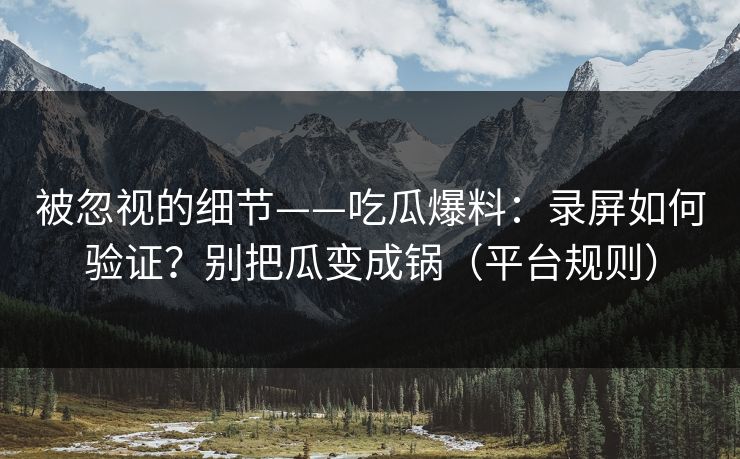 被忽视的细节——吃瓜爆料：录屏如何验证？别把瓜变成锅（平台规则）