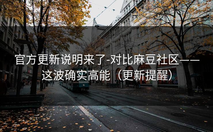 官方更新说明来了-对比麻豆社区——这波确实高能（更新提醒）