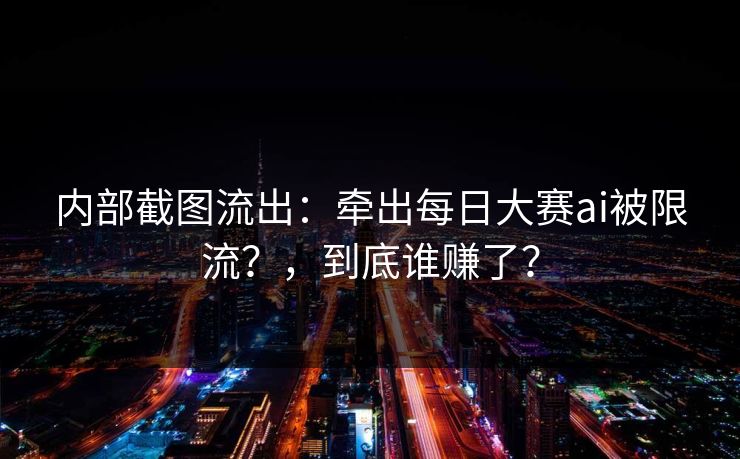 内部截图流出：牵出每日大赛ai被限流？，到底谁赚了？