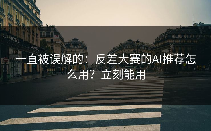 一直被误解的：反差大赛的AI推荐怎么用？立刻能用