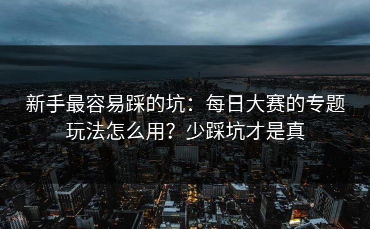 新手最容易踩的坑：每日大赛的专题玩法怎么用？少踩坑才是真