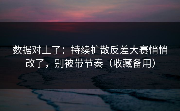 数据对上了：持续扩散反差大赛悄悄改了，别被带节奏（收藏备用）