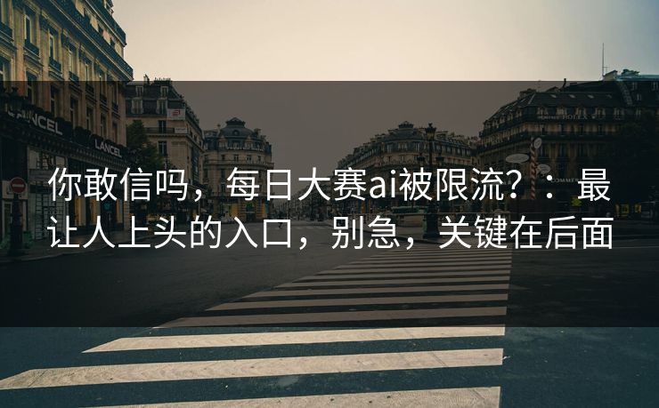 你敢信吗，每日大赛ai被限流？：最让人上头的入口，别急，关键在后面