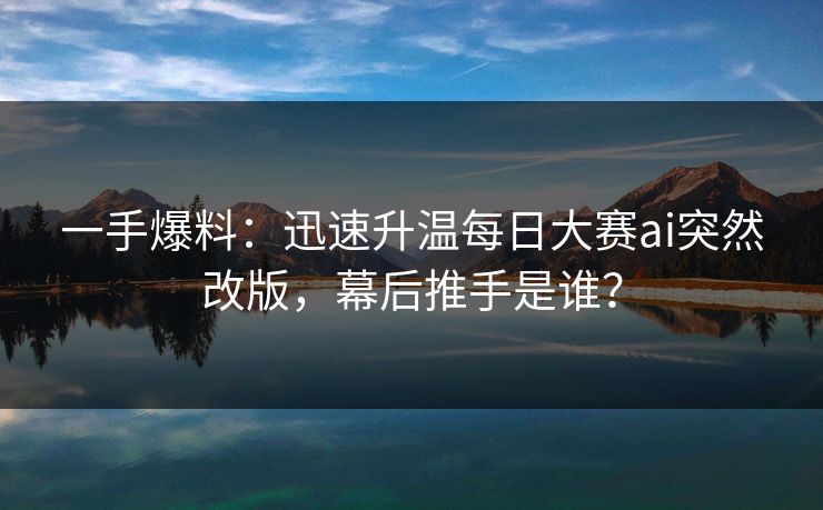 一手爆料:迅速升温每日大赛ai突然改版,幕后推手是谁? 一手爆料:迅速升温每日大赛ai突然改版,幕后推手是谁?