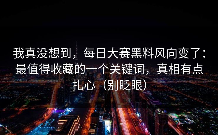 我真没想到,每日大赛黑料风向变了:最值得收藏的一个关键词,真相有点扎心(别眨眼) 我真没想到,每日大赛黑料风向变了:最值得收藏的一个关键词,真相有点扎心(别眨眼)