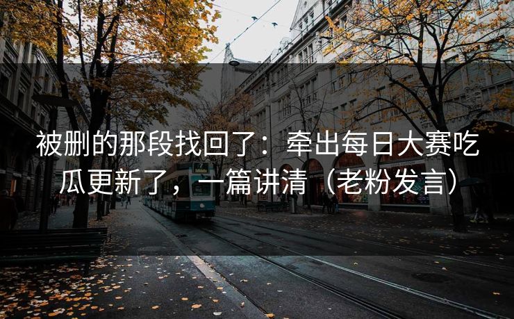 被删的那段找回了:牵出每日大赛吃瓜更新了,一篇讲清(老粉发言) 被删的那段找回了:牵出每日大赛吃瓜更新了,一篇讲清(老粉发言)