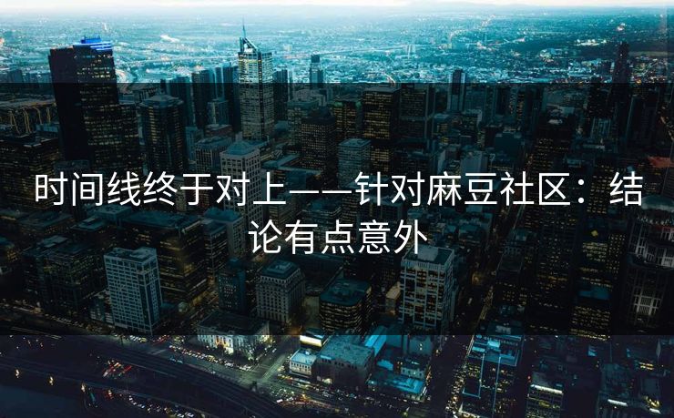 时间线终于对上——针对麻豆社区:结论有点意外 时间线终于对上——针对麻豆社区:结论有点意外