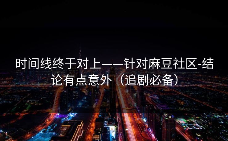时间线终于对上——针对麻豆社区-结论有点意外（追剧必备）