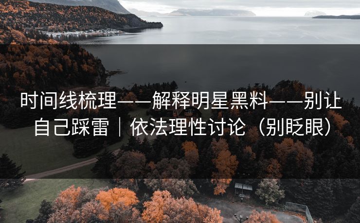 时间线梳理——解释明星黑料——别让自己踩雷|依法理性讨论(别眨眼) 时间线梳理——解释明星黑料——别让自己踩雷|依法理性讨论(别眨眼)