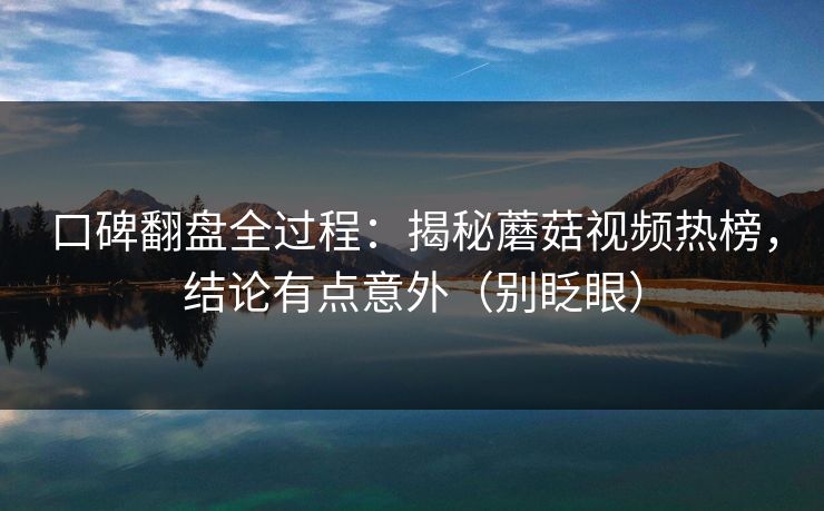口碑翻盘全过程：揭秘蘑菇视频热榜，结论有点意外（别眨眼）