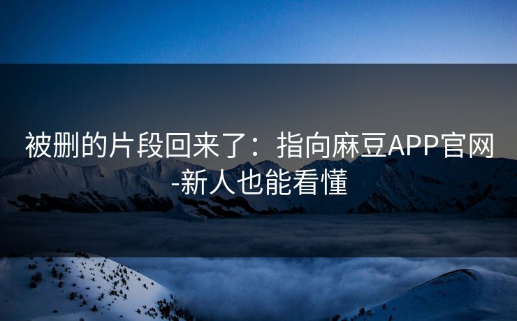 被删的片段回来了:指向麻豆APP官网-新人也能看懂 被删的片段回来了:指向麻豆APP官网-新人也能看懂