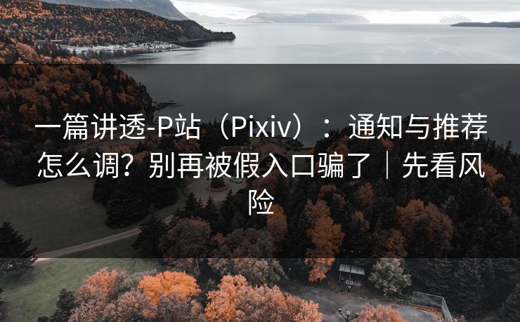 一篇讲透-P站(Pixiv):通知与推荐怎么调?别再被假入口骗了|先看风险 一篇讲透-P站(Pixiv):通知与推荐怎么调?别再被假入口骗了|先看风险
