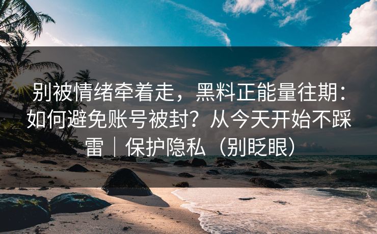 别被情绪牵着走,黑料正能量往期:如何避免账号被封?从今天开始不踩雷|保护隐私(别眨眼) 别被情绪牵着走,黑料正能量往期:如何避免账号被封?从今天开始不踩雷|保护隐私(别眨眼)