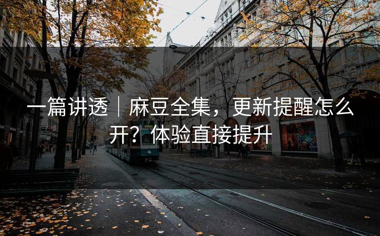 一篇讲透|麻豆全集,更新提醒怎么开?体验直接提升 一篇讲透|麻豆全集,更新提醒怎么开?体验直接提升