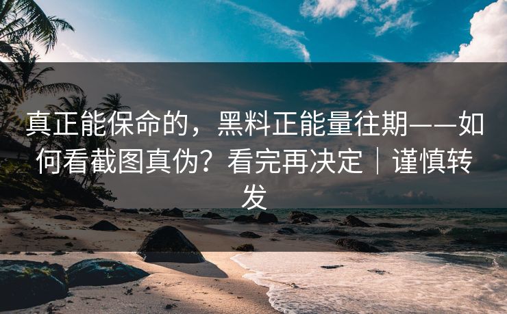 真正能保命的，黑料正能量往期——如何看截图真伪？看完再决定｜谨慎转发