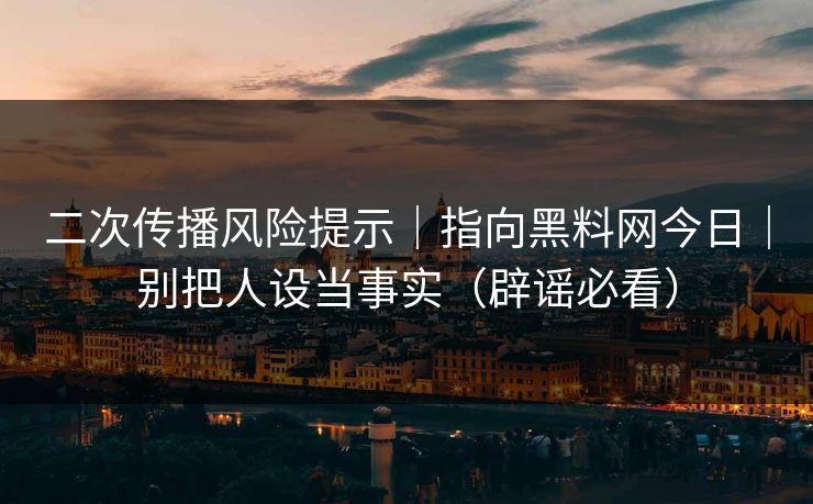 二次传播风险提示｜指向黑料网今日｜别把人设当事实（辟谣必看）
