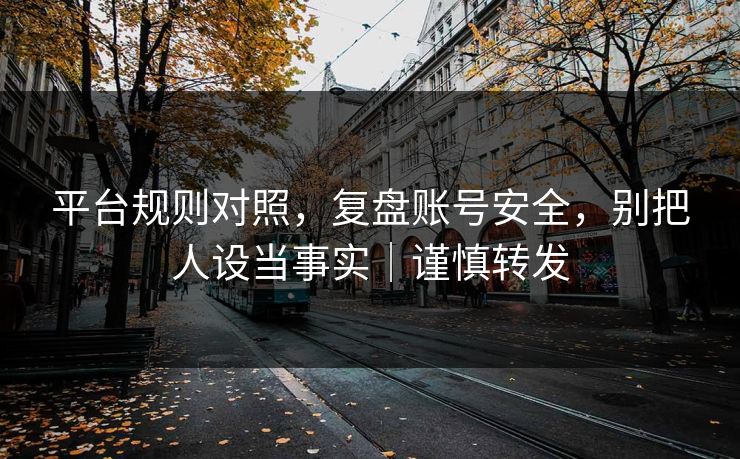 平台规则对照,复盘账号安全,别把人设当事实|谨慎转发 平台规则对照,复盘账号安全,别把人设当事实|谨慎转发