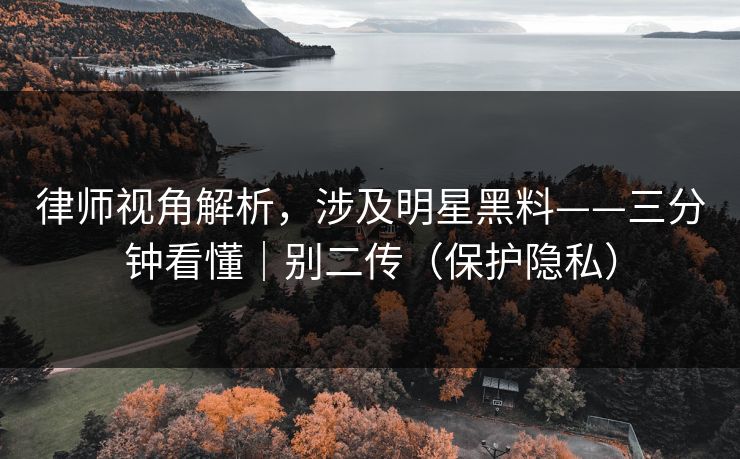 律师视角解析,涉及明星黑料——三分钟看懂|别二传(保护隐私) 律师视角解析,涉及明星黑料——三分钟看懂|别二传(保护隐私)