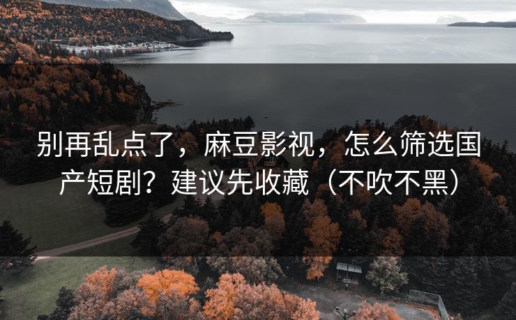 别再乱点了，麻豆影视，怎么筛选国产短剧？建议先收藏（不吹不黑）