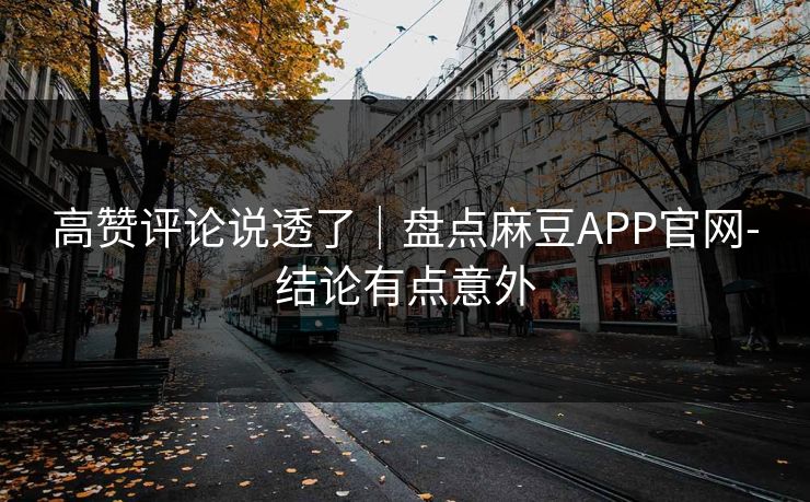 高赞评论说透了|盘点麻豆APP官网-结论有点意外 高赞评论说透了|盘点麻豆APP官网-结论有点意外