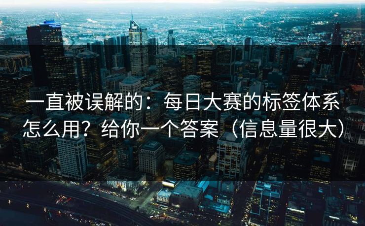 一直被误解的:每日大赛的标签体系怎么用?给你一个答案(信息量很大) 一直被误解的:每日大赛的标签体系怎么用?给你一个答案(信息量很大)