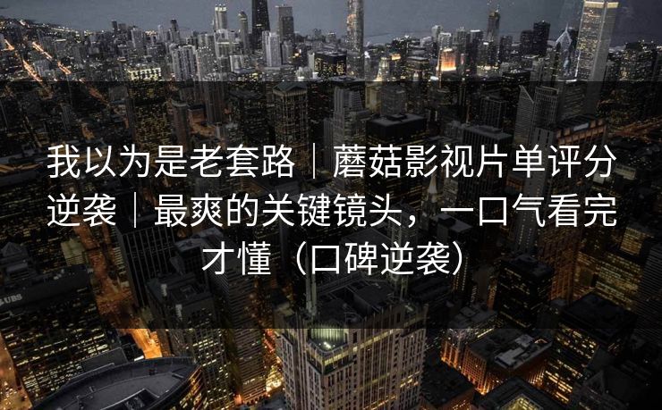 我以为是老套路|蘑菇影视片单评分逆袭|最爽的关键镜头,一口气看完才懂(口碑逆袭) 我以为是老套路|蘑菇影视片单评分逆袭|最爽的关键镜头,一口气看完才懂(口碑逆袭)