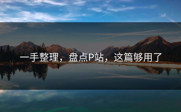 一手整理，盘点P站，这篇够用了